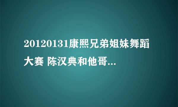 20120131康熙兄弟姐妹舞蹈大赛 陈汉典和他哥跳舞的歌曲