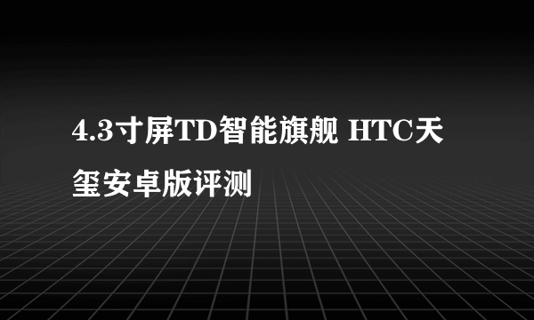 4.3寸屏TD智能旗舰 HTC天玺安卓版评测