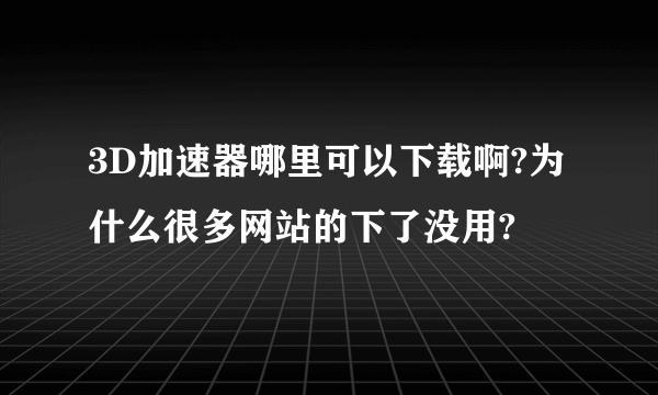 3D加速器哪里可以下载啊?为什么很多网站的下了没用?