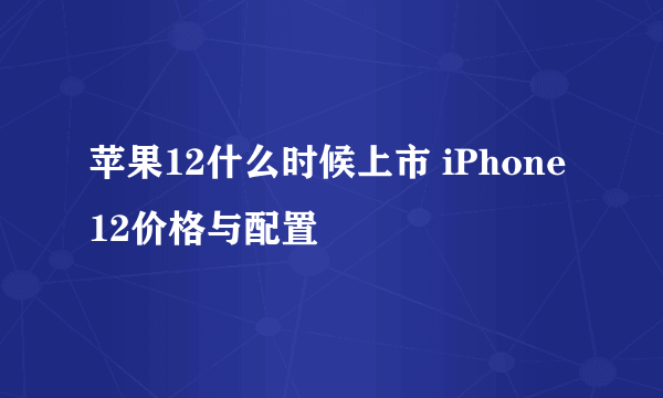 苹果12什么时候上市 iPhone12价格与配置