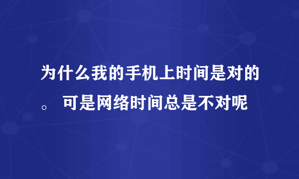 为什么我的手机上时间是对的。 可是网络时间总是不对呢