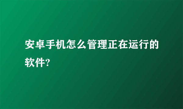 安卓手机怎么管理正在运行的软件?