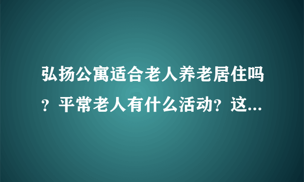 弘扬公寓适合老人养老居住吗？平常老人有什么活动？这个小区老年人多吗？