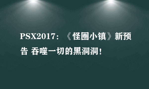 PSX2017：《怪圈小镇》新预告 吞噬一切的黑洞洞！