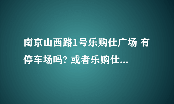 南京山西路1号乐购仕广场 有停车场吗? 或者乐购仕附近有什么比较方便停车的地方？谢谢~