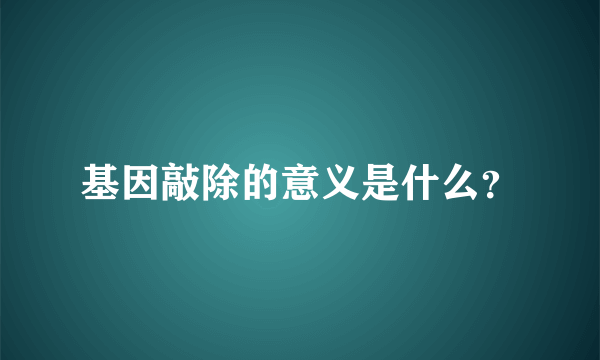 基因敲除的意义是什么？