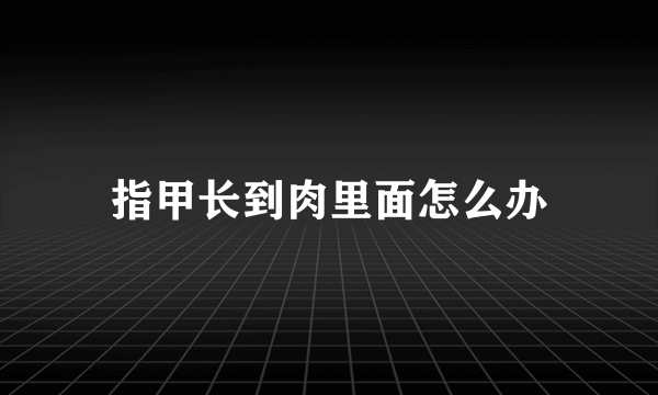 指甲长到肉里面怎么办