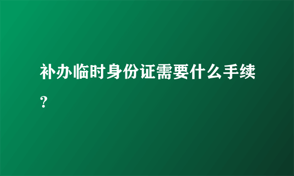 补办临时身份证需要什么手续？