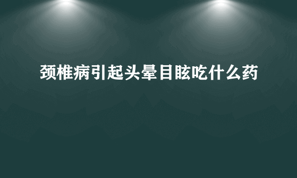 颈椎病引起头晕目眩吃什么药