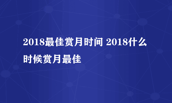 2018最佳赏月时间 2018什么时候赏月最佳