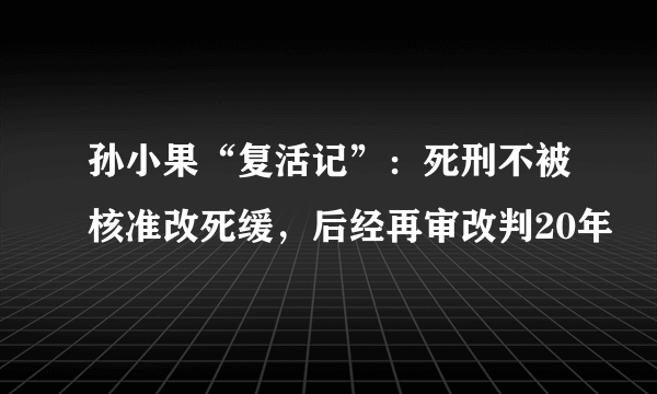 孙小果“复活记”：死刑不被核准改死缓，后经再审改判20年