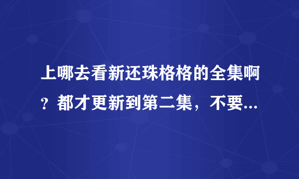 上哪去看新还珠格格的全集啊？都才更新到第二集，不要啊！我要全部的！谁能告诉我啊？