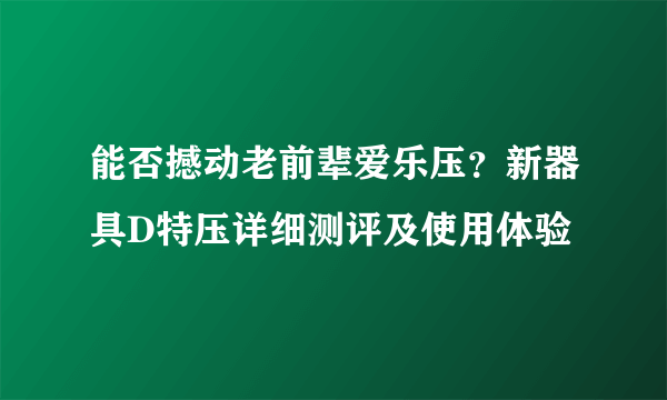 能否撼动老前辈爱乐压？新器具D特压详细测评及使用体验