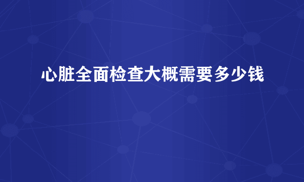 心脏全面检查大概需要多少钱