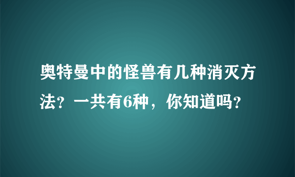 奥特曼中的怪兽有几种消灭方法？一共有6种，你知道吗？