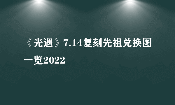 《光遇》7.14复刻先祖兑换图一览2022