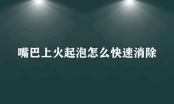 嘴巴上火起泡怎么快速消除