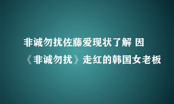 非诚勿扰佐藤爱现状了解 因《非诚勿扰》走红的韩国女老板