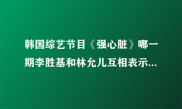 韩国综艺节目《强心脏》哪一期李胜基和林允儿互相表示有好感？