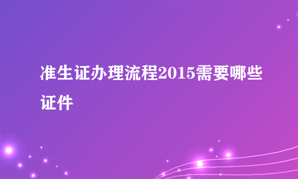 准生证办理流程2015需要哪些证件