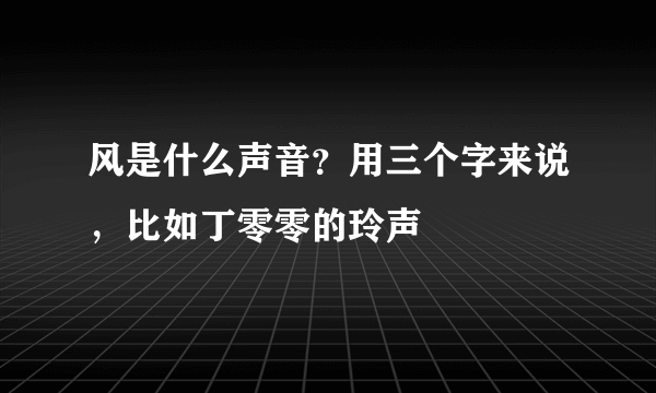 风是什么声音？用三个字来说，比如丁零零的玲声