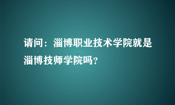 请问：淄博职业技术学院就是淄博技师学院吗？