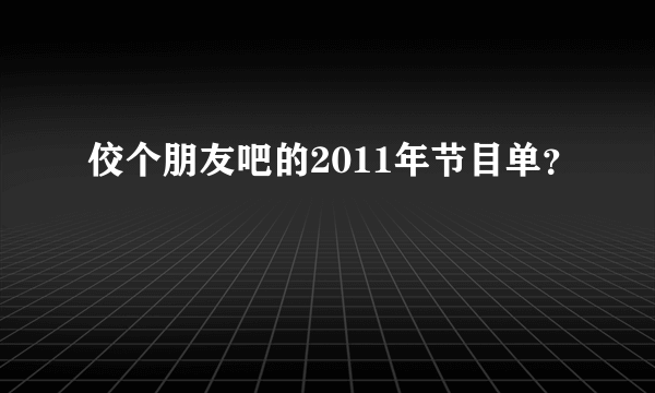 佼个朋友吧的2011年节目单？