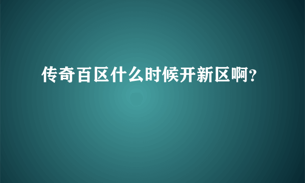 传奇百区什么时候开新区啊？