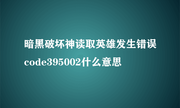 暗黑破坏神读取英雄发生错误code395002什么意思