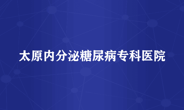 太原内分泌糖尿病专科医院