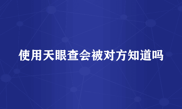 使用天眼查会被对方知道吗