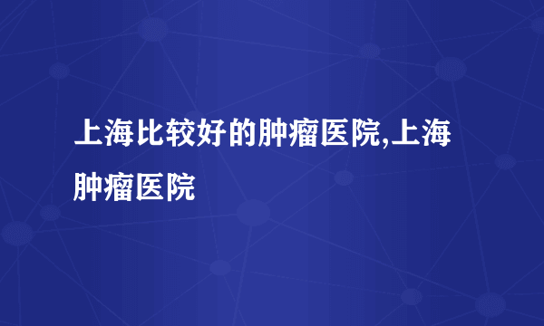 上海比较好的肿瘤医院,上海肿瘤医院