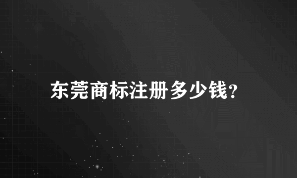 东莞商标注册多少钱？