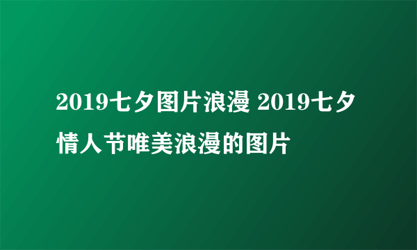 2019七夕图片浪漫 2019七夕情人节唯美浪漫的图片