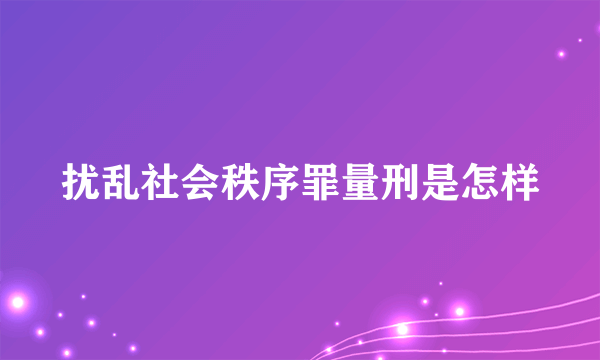 扰乱社会秩序罪量刑是怎样