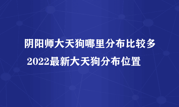 阴阳师大天狗哪里分布比较多 2022最新大天狗分布位置