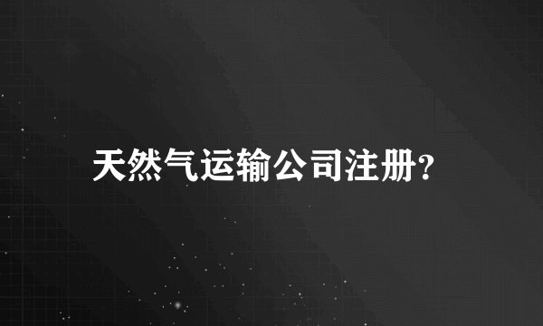 天然气运输公司注册？