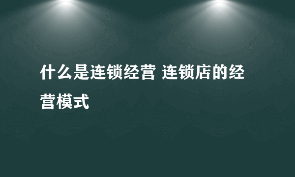 什么是连锁经营 连锁店的经营模式