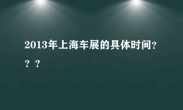 2013年上海车展的具体时间？？？