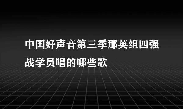 中国好声音第三季那英组四强战学员唱的哪些歌