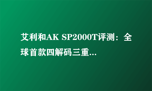 艾利和AK SP2000T评测：全球首款四解码三重运放架构播放器