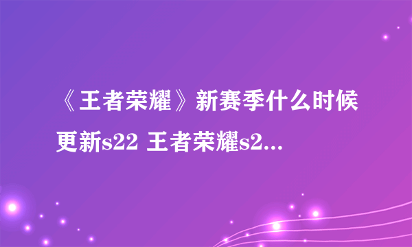 《王者荣耀》新赛季什么时候更新s22 王者荣耀s22赛季更新时间