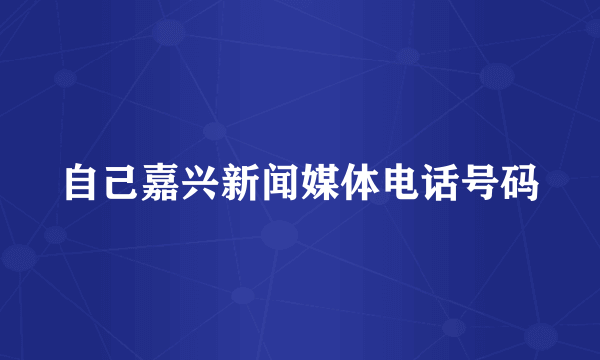 自己嘉兴新闻媒体电话号码