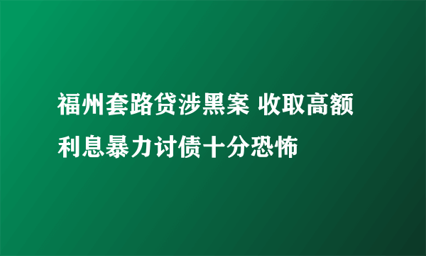 福州套路贷涉黑案 收取高额利息暴力讨债十分恐怖