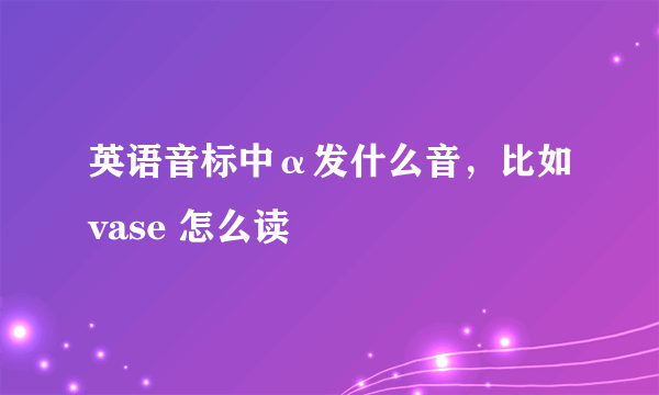 英语音标中α发什么音，比如vase 怎么读