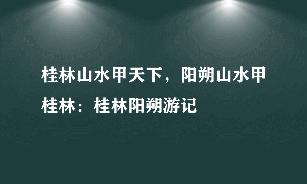 桂林山水甲天下，阳朔山水甲桂林：桂林阳朔游记