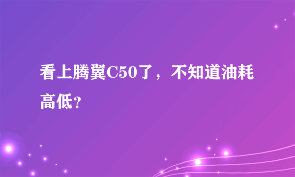 看上腾翼C50了，不知道油耗高低？