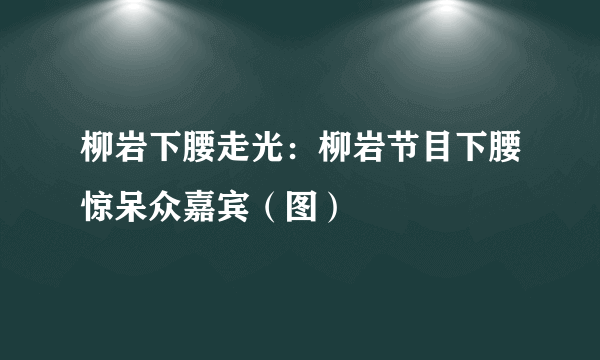 柳岩下腰走光：柳岩节目下腰惊呆众嘉宾（图）