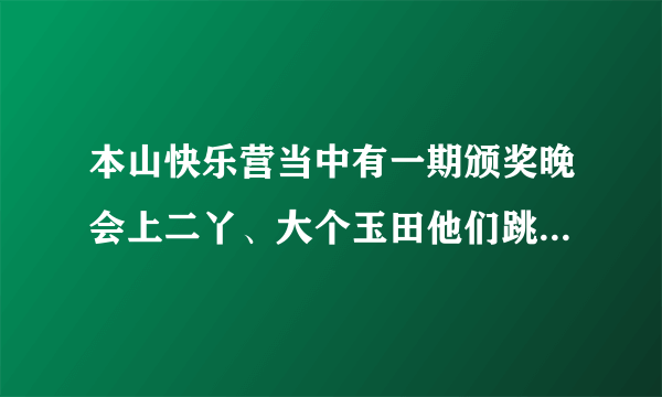 本山快乐营当中有一期颁奖晚会上二丫、大个玉田他们跳NOBODY,那是什么颁奖晚会。