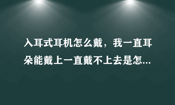 入耳式耳机怎么戴，我一直耳朵能戴上一直戴不上去是怎么回事...